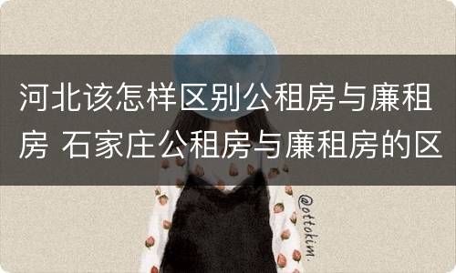 河北该怎样区别公租房与廉租房 石家庄公租房与廉租房的区别