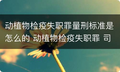 动植物检疫失职罪量刑标准是怎么的 动植物检疫失职罪 司法解释