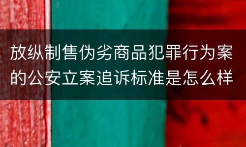 放纵制售伪劣商品犯罪行为案的公安立案追诉标准是怎么样规定