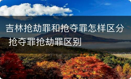吉林抢劫罪和抢夺罪怎样区分 抢夺罪抢劫罪区别