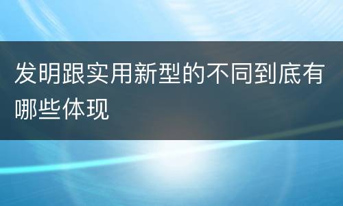 发明跟实用新型的不同到底有哪些体现