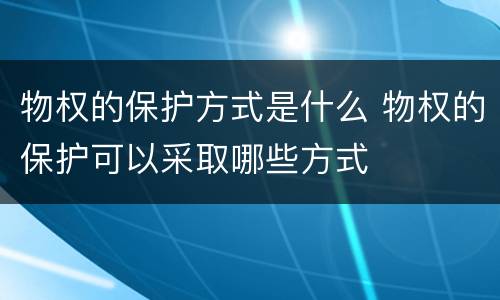 物权的保护方式是什么 物权的保护可以采取哪些方式