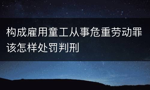 构成雇用童工从事危重劳动罪该怎样处罚判刑