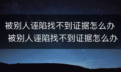 被别人诬陷找不到证据怎么办 被别人诬陷找不到证据怎么办理