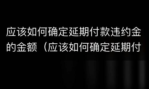 应该如何确定延期付款违约金的金额（应该如何确定延期付款违约金的金额呢）