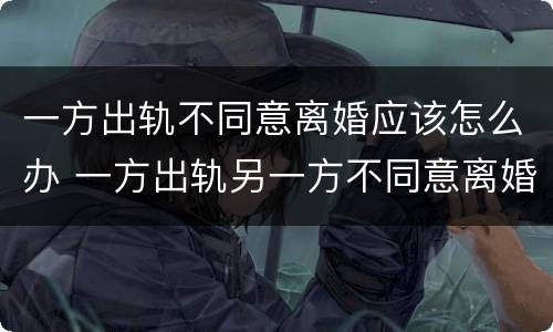 一方出轨不同意离婚应该怎么办 一方出轨另一方不同意离婚怎么办