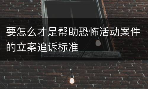 要怎么才是帮助恐怖活动案件的立案追诉标准