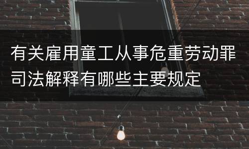 有关雇用童工从事危重劳动罪司法解释有哪些主要规定