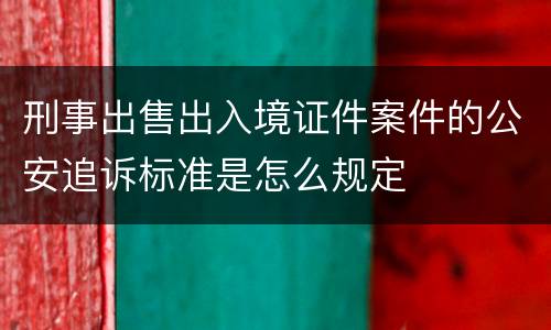 刑事出售出入境证件案件的公安追诉标准是怎么规定