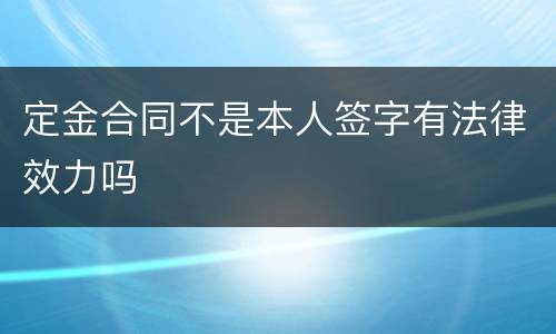 定金合同不是本人签字有法律效力吗