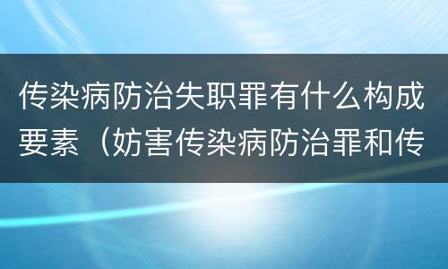传染病防治失职罪有什么构成要素（妨害传染病防治罪和传染病防治失职罪）