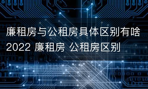 廉租房与公租房具体区别有啥2022 廉租房 公租房区别