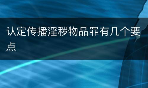 认定传播淫秽物品罪有几个要点