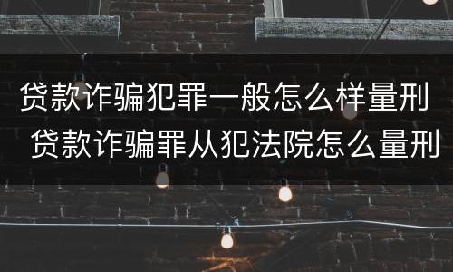 贷款诈骗犯罪一般怎么样量刑 贷款诈骗罪从犯法院怎么量刑