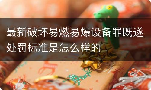 最新破坏易燃易爆设备罪既遂处罚标准是怎么样的