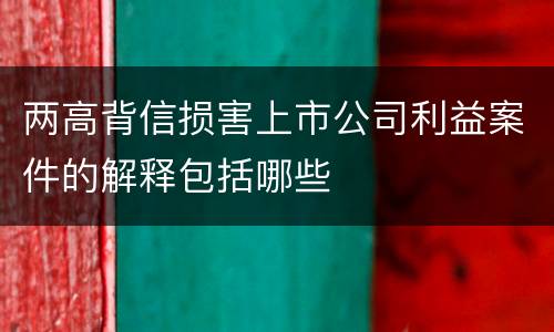 两高背信损害上市公司利益案件的解释包括哪些