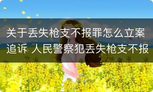 关于丢失枪支不报罪怎么立案追诉 人民警察犯丢失枪支不报罪处