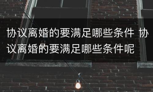 协议离婚的要满足哪些条件 协议离婚的要满足哪些条件呢