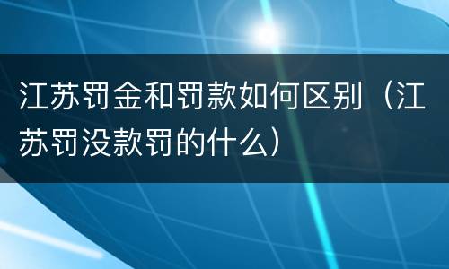 江苏罚金和罚款如何区别（江苏罚没款罚的什么）