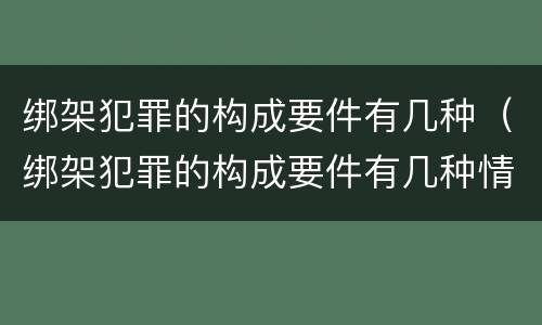 绑架犯罪的构成要件有几种（绑架犯罪的构成要件有几种情形）