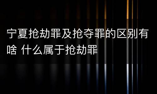 宁夏抢劫罪及抢夺罪的区别有啥 什么属于抢劫罪