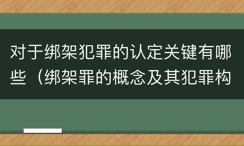 对于绑架犯罪的认定关键有哪些（绑架罪的概念及其犯罪构成）