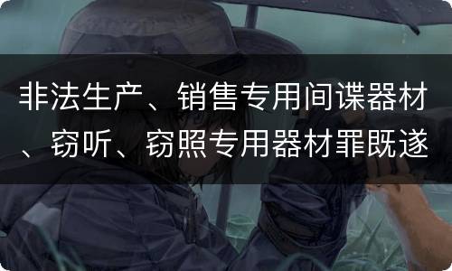 非法生产、销售专用间谍器材、窃听、窃照专用器材罪既遂的最新量刑标准是什么