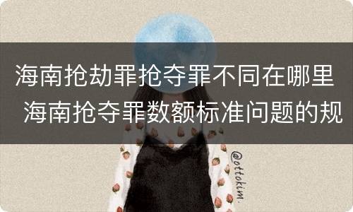 海南抢劫罪抢夺罪不同在哪里 海南抢夺罪数额标准问题的规定