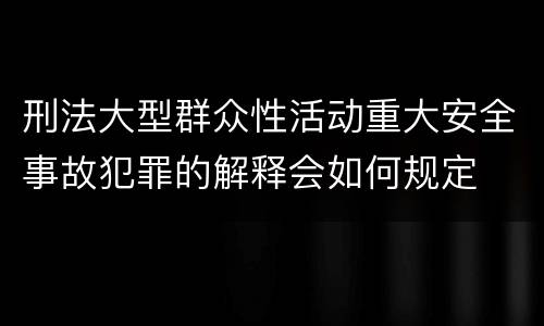 刑法大型群众性活动重大安全事故犯罪的解释会如何规定