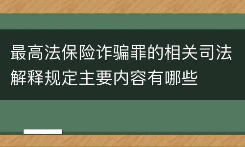 最高法保险诈骗罪的相关司法解释规定主要内容有哪些