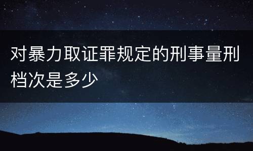 对暴力取证罪规定的刑事量刑档次是多少