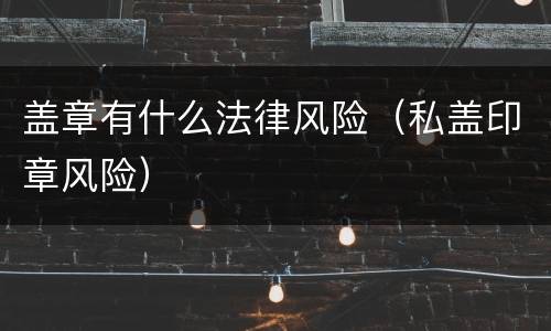 盖章有什么法律风险(私盖印章风险)