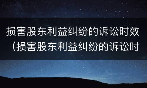 损害股东利益纠纷的诉讼时效（损害股东利益纠纷的诉讼时效是多久）