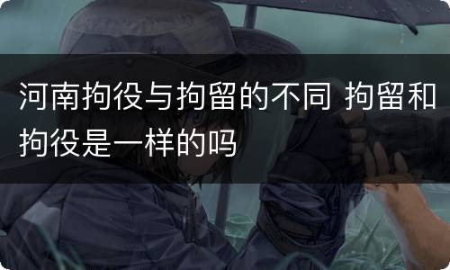 河南拘役与拘留的不同 拘留和拘役是一样的吗