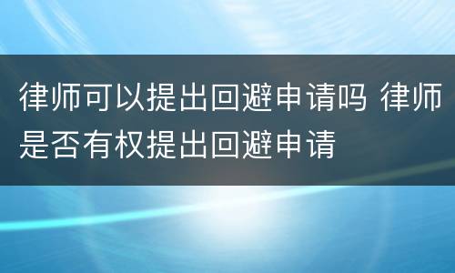 律师可以提出回避申请吗 律师是否有权提出回避申请