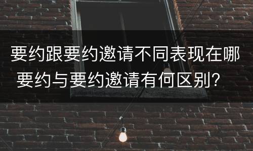 要约跟要约邀请不同表现在哪 要约与要约邀请有何区别?