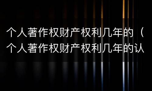 个人著作权财产权利几年的（个人著作权财产权利几年的认定）