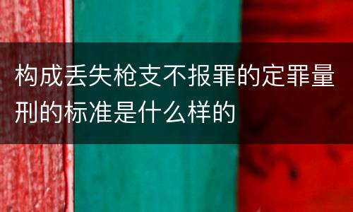构成丢失枪支不报罪的定罪量刑的标准是什么样的