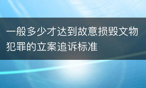一般多少才达到故意损毁文物犯罪的立案追诉标准