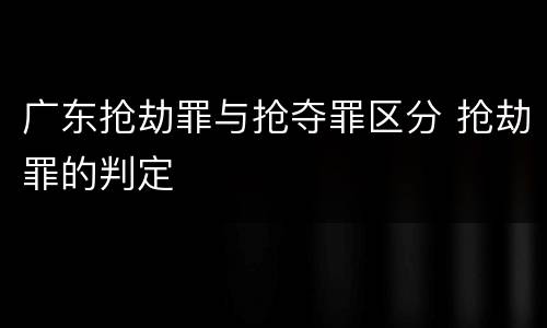 广东抢劫罪与抢夺罪区分 抢劫罪的判定