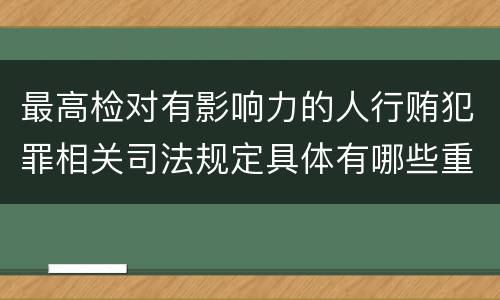 最高检对有影响力的人行贿犯罪相关司法规定具体有哪些重要内容