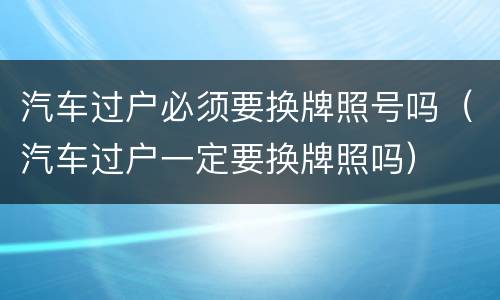 汽车过户必须要换牌照号吗（汽车过户一定要换牌照吗）
