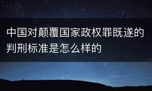 中国对颠覆国家政权罪既遂的判刑标准是怎么样的