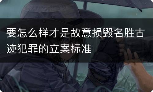 要怎么样才是故意损毁名胜古迹犯罪的立案标准