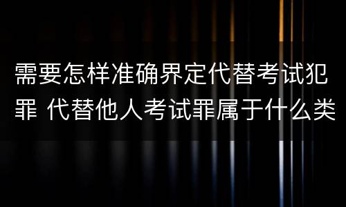 需要怎样准确界定代替考试犯罪 代替他人考试罪属于什么类犯罪