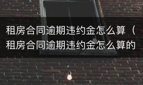 租房合同逾期违约金怎么算（租房合同逾期违约金怎么算的）