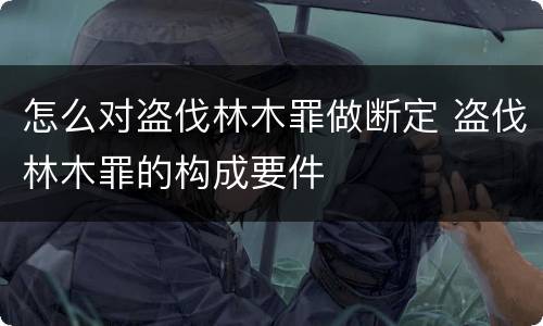 怎么对盗伐林木罪做断定 盗伐林木罪的构成要件