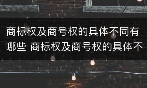 商标权及商号权的具体不同有哪些 商标权及商号权的具体不同有哪些特点