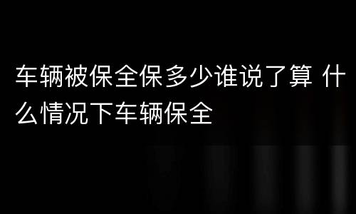 车辆被保全保多少谁说了算 什么情况下车辆保全