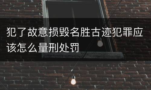 犯了故意损毁名胜古迹犯罪应该怎么量刑处罚